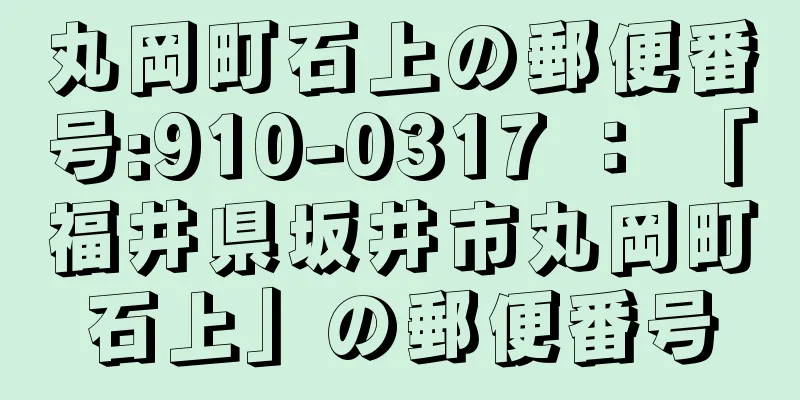 丸岡町石上の郵便番号:910-0317 ： 「福井県坂井市丸岡町石上」の郵便番号