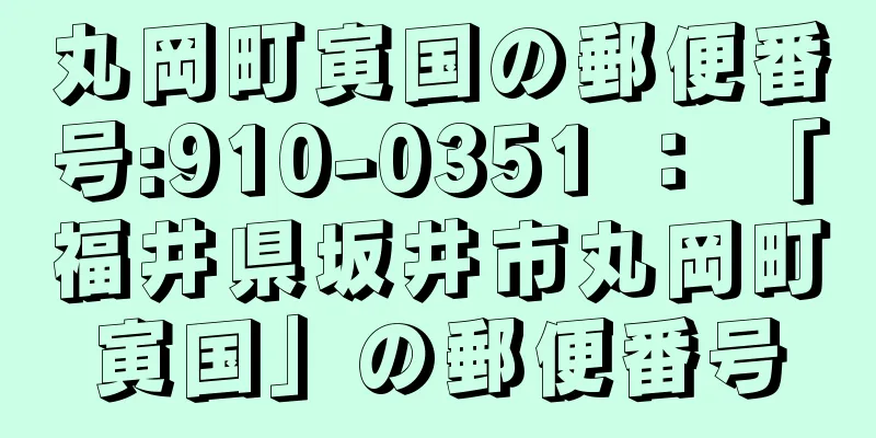 丸岡町寅国の郵便番号:910-0351 ： 「福井県坂井市丸岡町寅国」の郵便番号