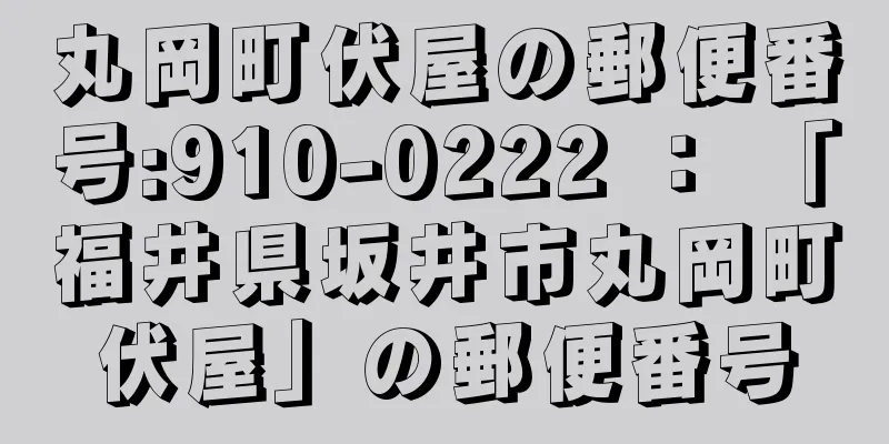 丸岡町伏屋の郵便番号:910-0222 ： 「福井県坂井市丸岡町伏屋」の郵便番号