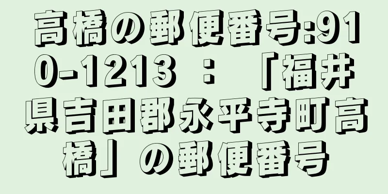 高橋の郵便番号:910-1213 ： 「福井県吉田郡永平寺町高橋」の郵便番号