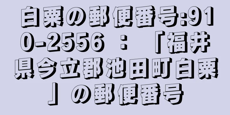 白粟の郵便番号:910-2556 ： 「福井県今立郡池田町白粟」の郵便番号