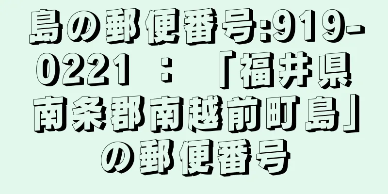 島の郵便番号:919-0221 ： 「福井県南条郡南越前町島」の郵便番号