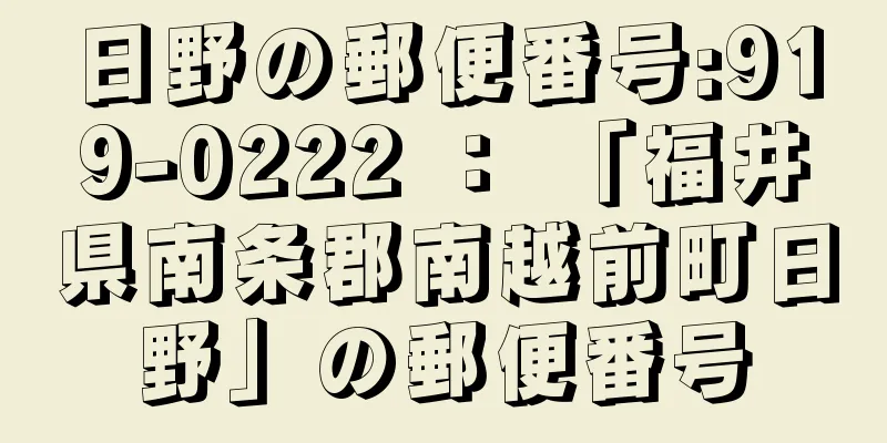 日野の郵便番号:919-0222 ： 「福井県南条郡南越前町日野」の郵便番号