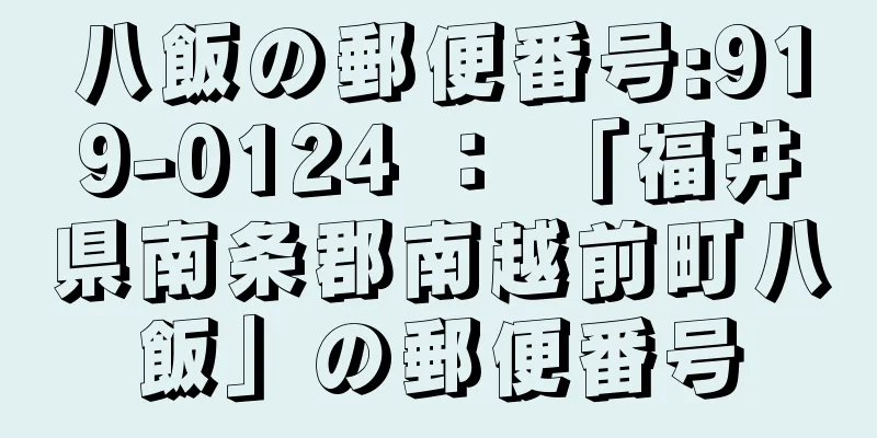 八飯の郵便番号:919-0124 ： 「福井県南条郡南越前町八飯」の郵便番号