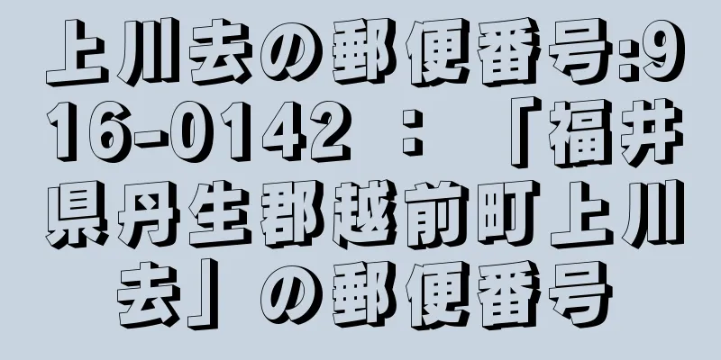 上川去の郵便番号:916-0142 ： 「福井県丹生郡越前町上川去」の郵便番号