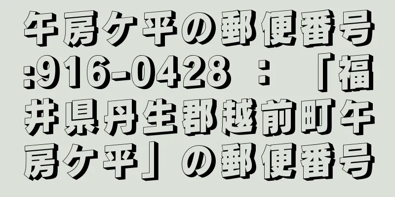 午房ケ平の郵便番号:916-0428 ： 「福井県丹生郡越前町午房ケ平」の郵便番号