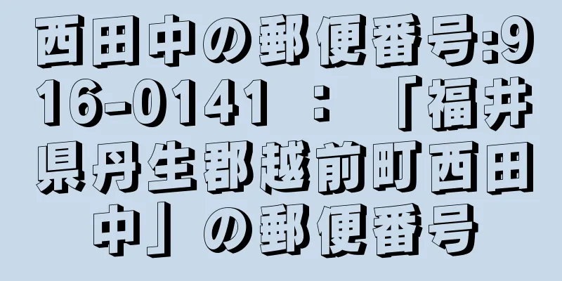 西田中の郵便番号:916-0141 ： 「福井県丹生郡越前町西田中」の郵便番号