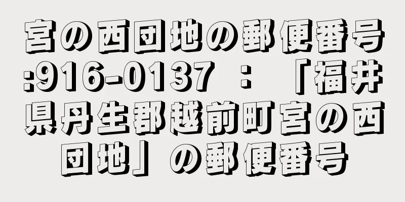 宮の西団地の郵便番号:916-0137 ： 「福井県丹生郡越前町宮の西団地」の郵便番号