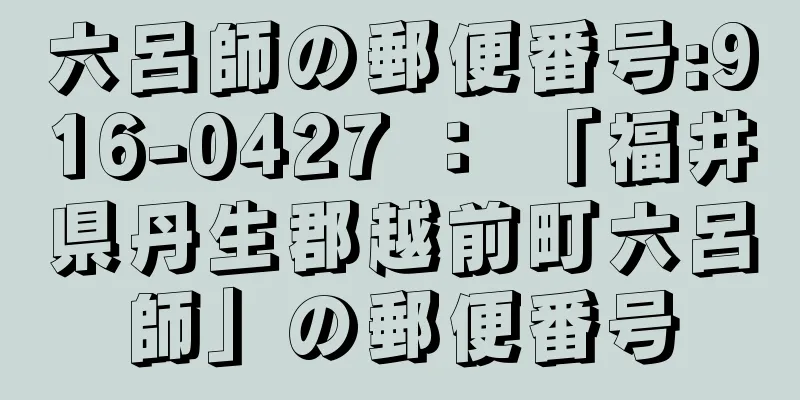 六呂師の郵便番号:916-0427 ： 「福井県丹生郡越前町六呂師」の郵便番号