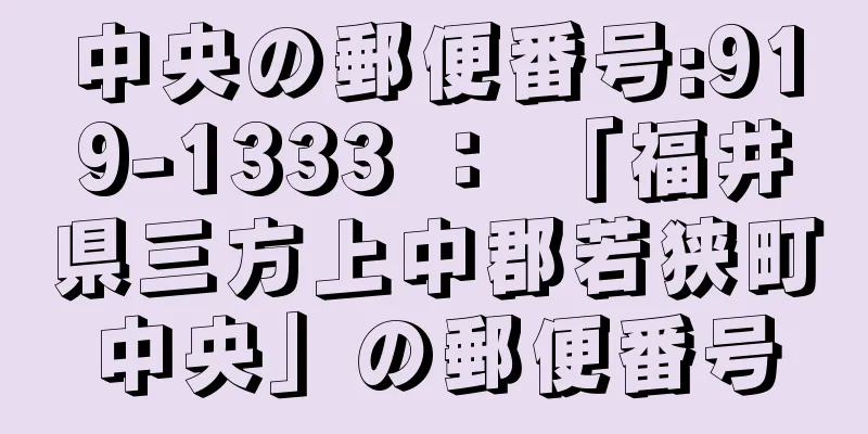 中央の郵便番号:919-1333 ： 「福井県三方上中郡若狭町中央」の郵便番号