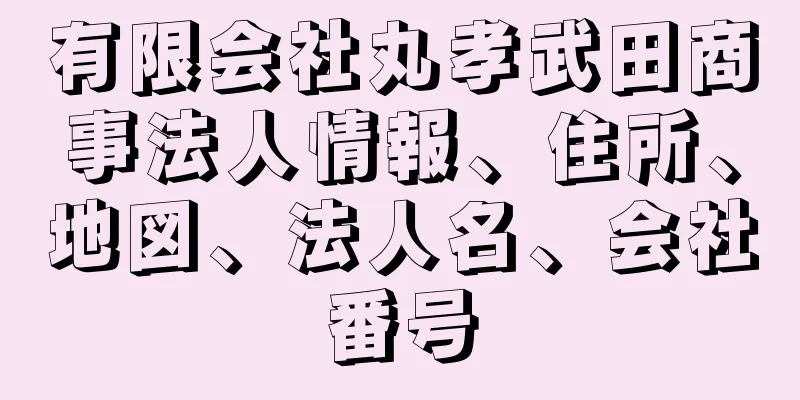 有限会社丸孝武田商事法人情報、住所、地図、法人名、会社番号