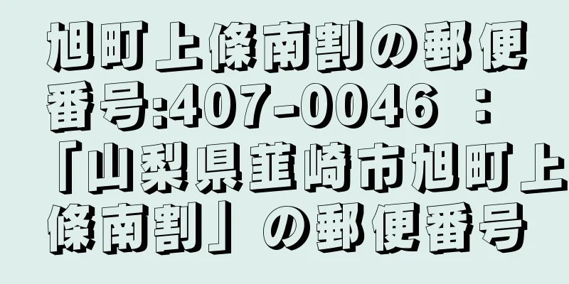 旭町上條南割の郵便番号:407-0046 ： 「山梨県韮崎市旭町上條南割」の郵便番号