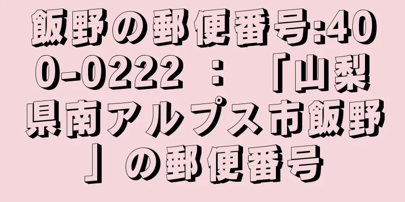 飯野の郵便番号:400-0222 ： 「山梨県南アルプス市飯野」の郵便番号