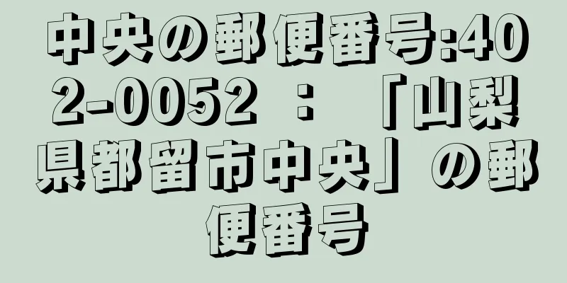 中央の郵便番号:402-0052 ： 「山梨県都留市中央」の郵便番号