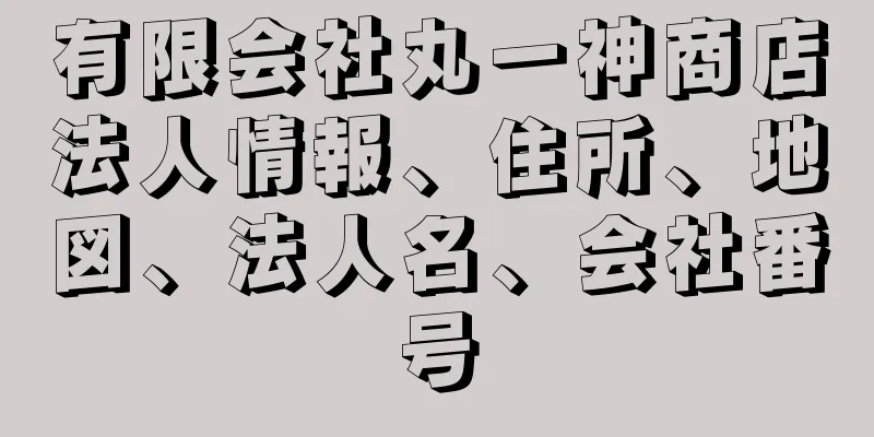 有限会社丸一神商店法人情報、住所、地図、法人名、会社番号