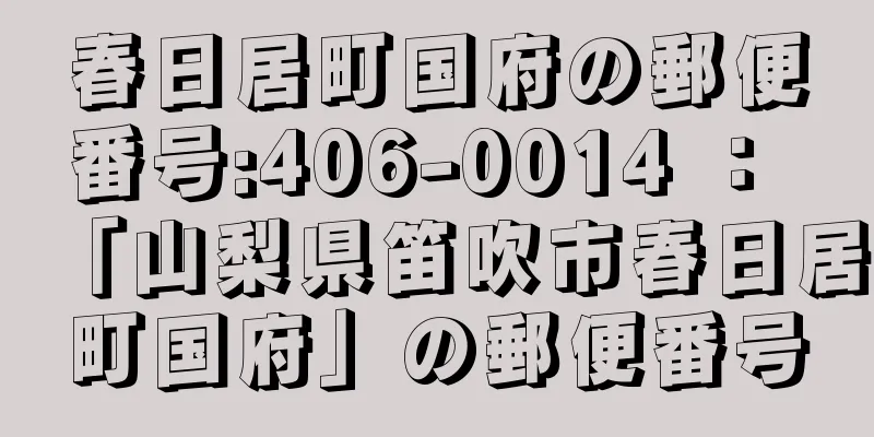 春日居町国府の郵便番号:406-0014 ： 「山梨県笛吹市春日居町国府」の郵便番号