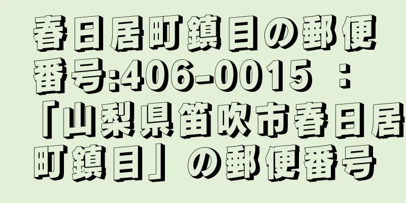 春日居町鎮目の郵便番号:406-0015 ： 「山梨県笛吹市春日居町鎮目」の郵便番号