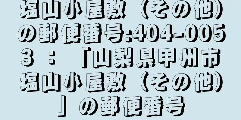 塩山小屋敷（その他）の郵便番号:404-0053 ： 「山梨県甲州市塩山小屋敷（その他）」の郵便番号