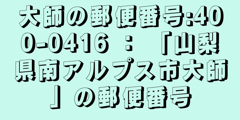 大師の郵便番号:400-0416 ： 「山梨県南アルプス市大師」の郵便番号