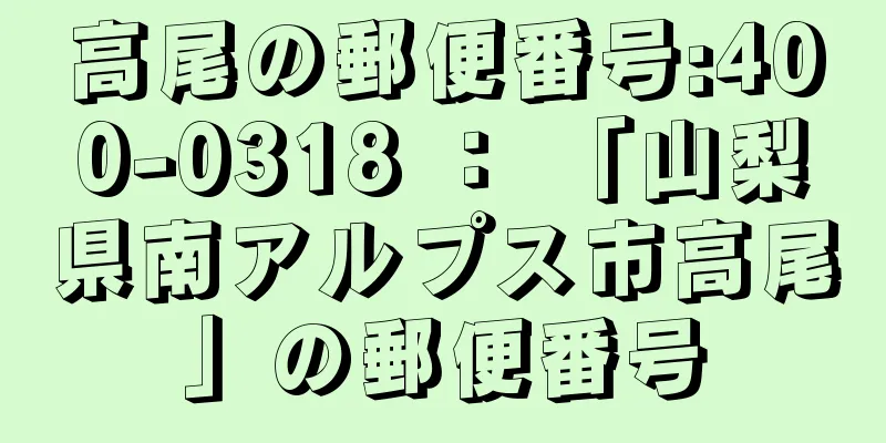 高尾の郵便番号:400-0318 ： 「山梨県南アルプス市高尾」の郵便番号
