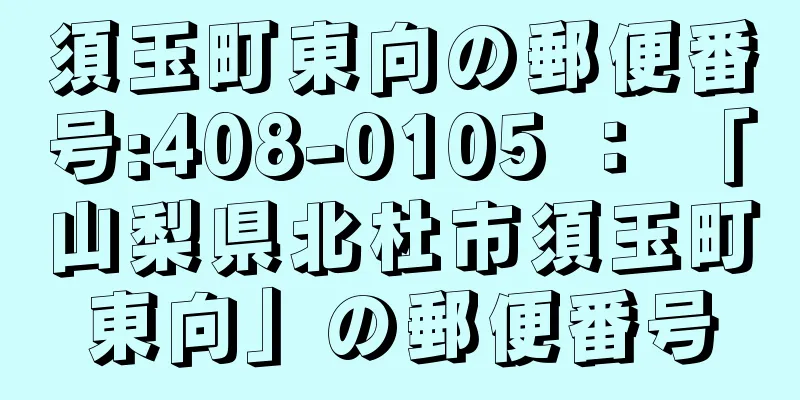 須玉町東向の郵便番号:408-0105 ： 「山梨県北杜市須玉町東向」の郵便番号