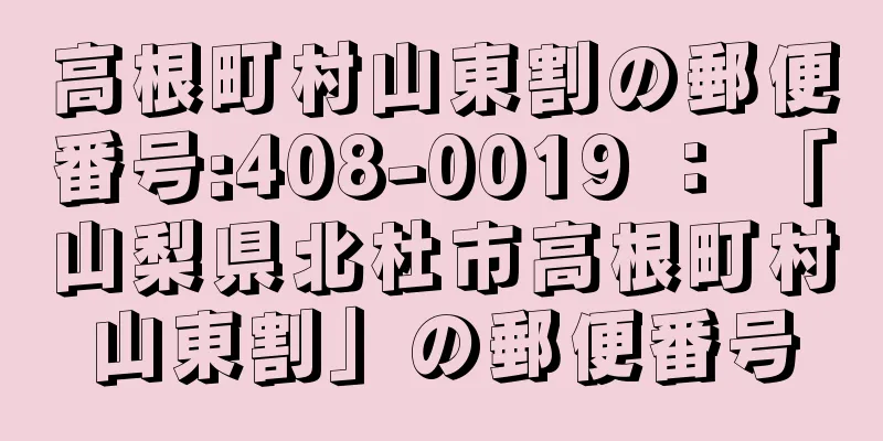 高根町村山東割の郵便番号:408-0019 ： 「山梨県北杜市高根町村山東割」の郵便番号