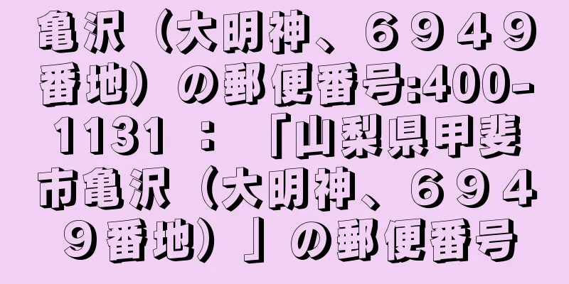 亀沢（大明神、６９４９番地）の郵便番号:400-1131 ： 「山梨県甲斐市亀沢（大明神、６９４９番地）」の郵便番号