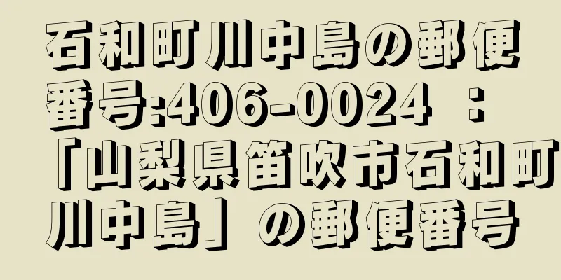 石和町川中島の郵便番号:406-0024 ： 「山梨県笛吹市石和町川中島」の郵便番号