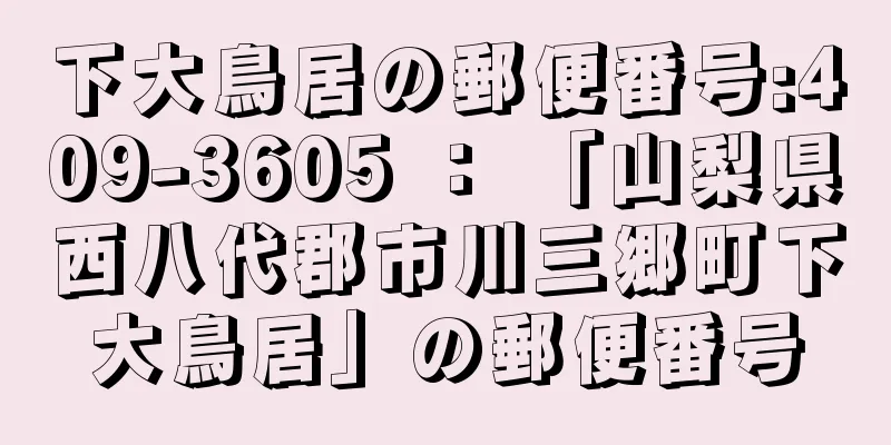 下大鳥居の郵便番号:409-3605 ： 「山梨県西八代郡市川三郷町下大鳥居」の郵便番号