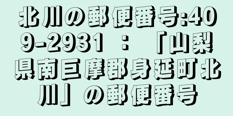 北川の郵便番号:409-2931 ： 「山梨県南巨摩郡身延町北川」の郵便番号