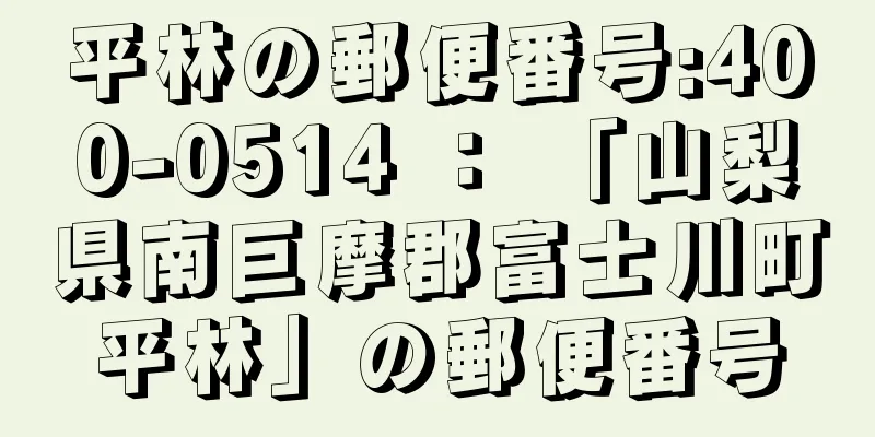 平林の郵便番号:400-0514 ： 「山梨県南巨摩郡富士川町平林」の郵便番号