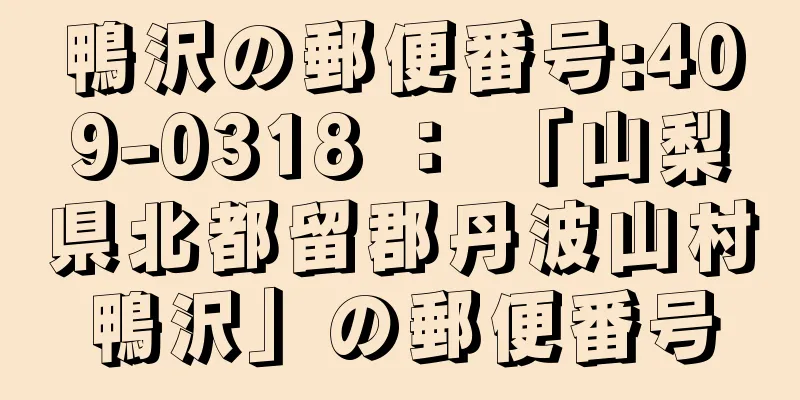 鴨沢の郵便番号:409-0318 ： 「山梨県北都留郡丹波山村鴨沢」の郵便番号