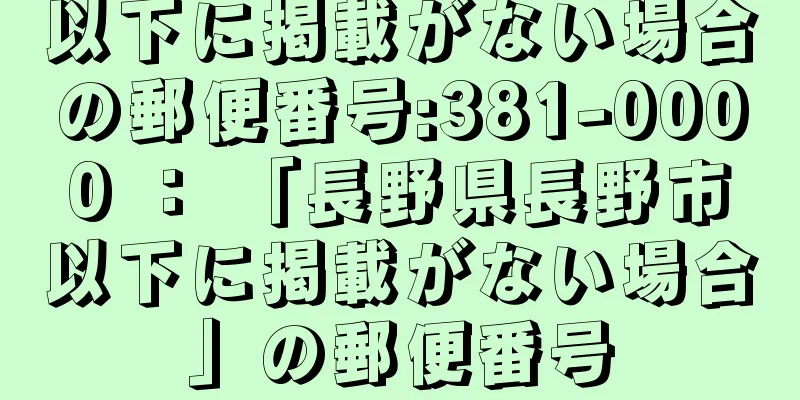 以下に掲載がない場合の郵便番号:381-0000 ： 「長野県長野市以下に掲載がない場合」の郵便番号