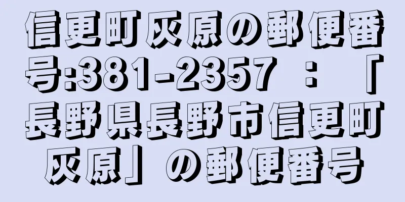 信更町灰原の郵便番号:381-2357 ： 「長野県長野市信更町灰原」の郵便番号