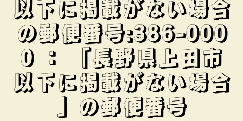 以下に掲載がない場合の郵便番号:386-0000 ： 「長野県上田市以下に掲載がない場合」の郵便番号