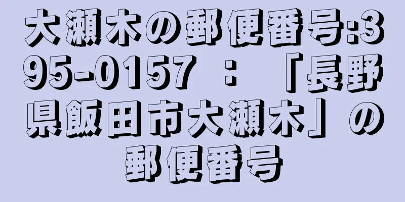 大瀬木の郵便番号:395-0157 ： 「長野県飯田市大瀬木」の郵便番号