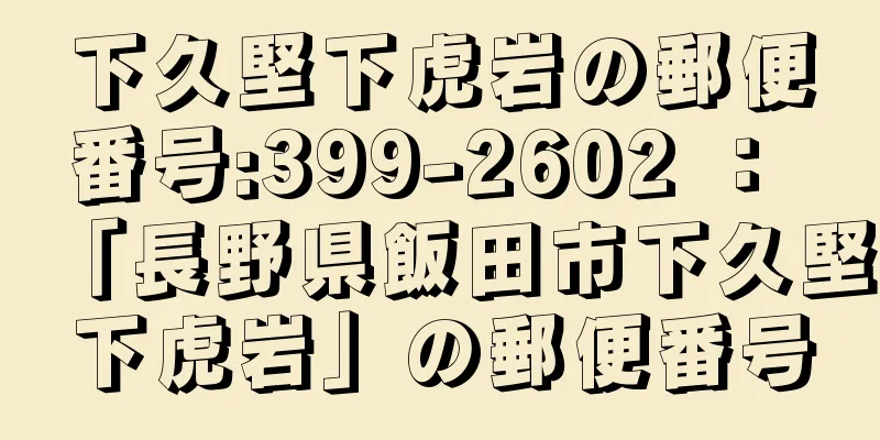 下久堅下虎岩の郵便番号:399-2602 ： 「長野県飯田市下久堅下虎岩」の郵便番号