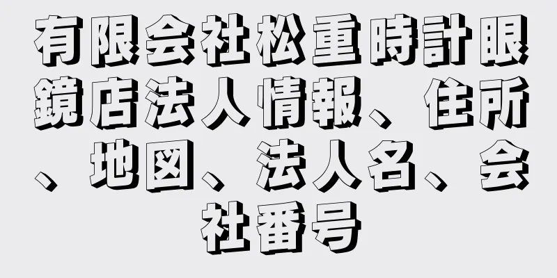 有限会社松重時計眼鏡店法人情報、住所、地図、法人名、会社番号
