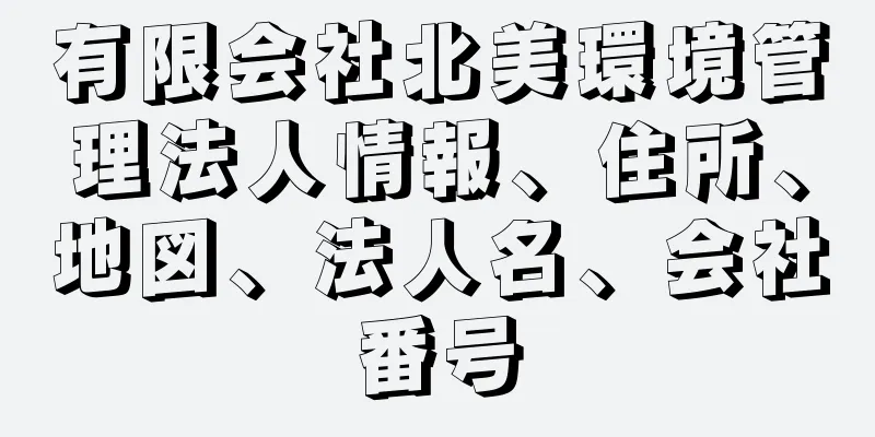 有限会社北美環境管理法人情報、住所、地図、法人名、会社番号