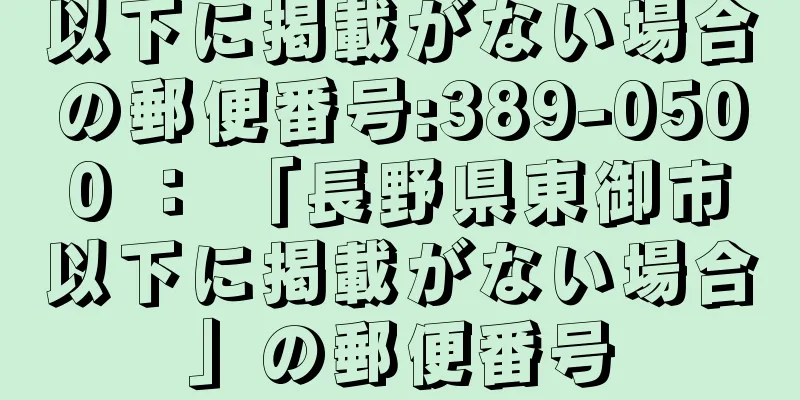 以下に掲載がない場合の郵便番号:389-0500 ： 「長野県東御市以下に掲載がない場合」の郵便番号