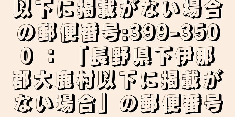 以下に掲載がない場合の郵便番号:399-3500 ： 「長野県下伊那郡大鹿村以下に掲載がない場合」の郵便番号