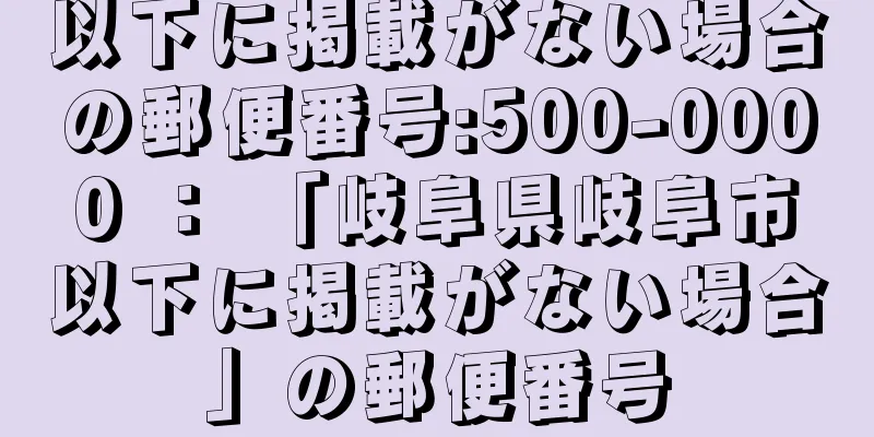 以下に掲載がない場合の郵便番号:500-0000 ： 「岐阜県岐阜市以下に掲載がない場合」の郵便番号