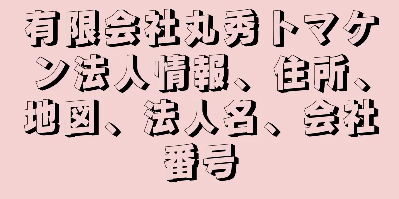 有限会社丸秀トマケン法人情報、住所、地図、法人名、会社番号
