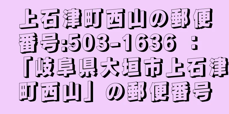 上石津町西山の郵便番号:503-1636 ： 「岐阜県大垣市上石津町西山」の郵便番号