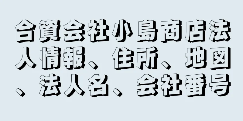 合資会社小島商店法人情報、住所、地図、法人名、会社番号