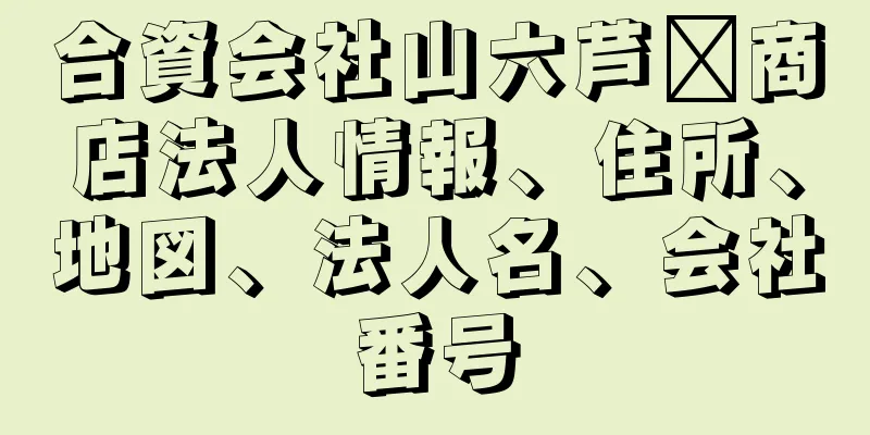 合資会社山六芦﨑商店法人情報、住所、地図、法人名、会社番号