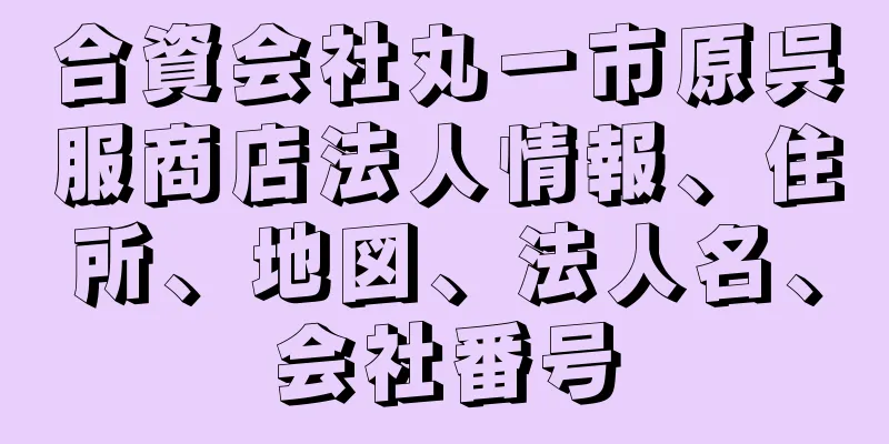 合資会社丸一市原呉服商店法人情報、住所、地図、法人名、会社番号