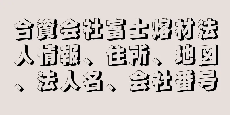 合資会社富士熔材法人情報、住所、地図、法人名、会社番号