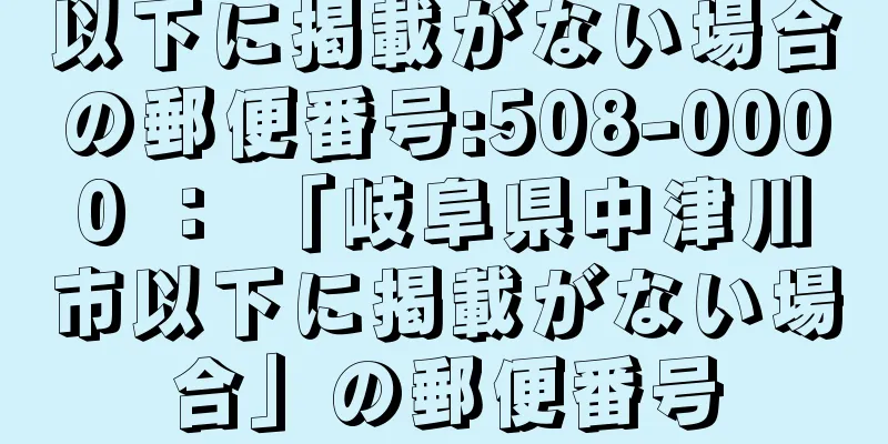 以下に掲載がない場合の郵便番号:508-0000 ： 「岐阜県中津川市以下に掲載がない場合」の郵便番号