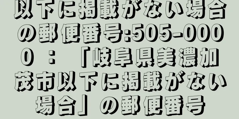 以下に掲載がない場合の郵便番号:505-0000 ： 「岐阜県美濃加茂市以下に掲載がない場合」の郵便番号